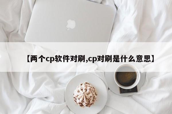 【两个cp软件对刷,cp对刷是什么意思】