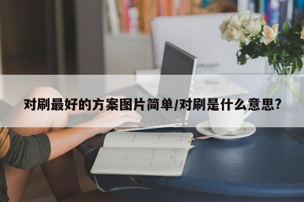对刷最好的方案图片简单/对刷是什么意思?