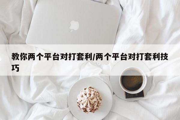 教你两个平台对打套利/两个平台对打套利技巧