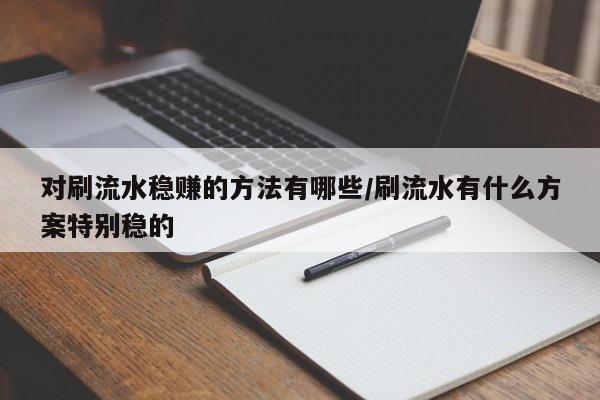 对刷流水稳赚的方法有哪些/刷流水有什么方案特别稳的