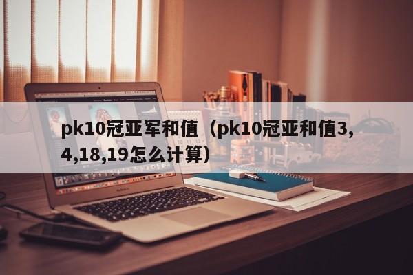 pk10冠亚军和值(pk10冠亚和值3,4,18,19怎么计算)