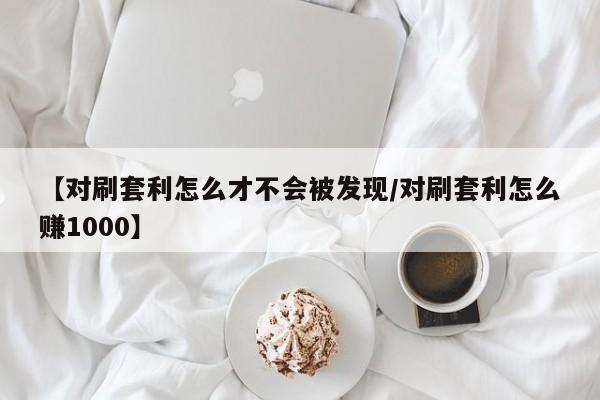 【对刷套利怎么才不会被发现/对刷套利怎么赚1000】
