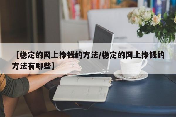 【稳定的网上挣钱的方法/稳定的网上挣钱的方法有哪些】
