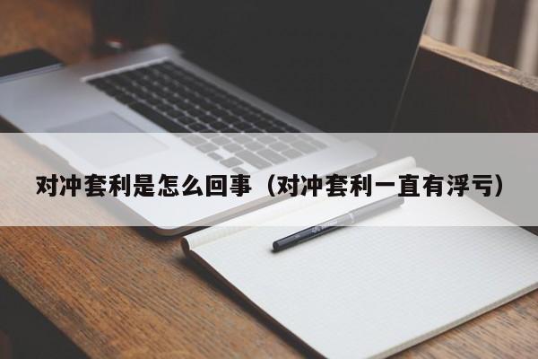 对冲套利是怎么回事(对冲套利一直有浮亏)