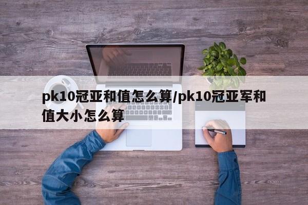 pk10冠亚和值怎么算/pk10冠亚军和值大小怎么算