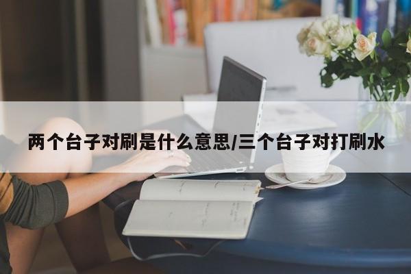 两个台子对刷是什么意思/三个台子对打刷水