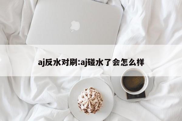 aj反水对刷:aj碰水了会怎么样