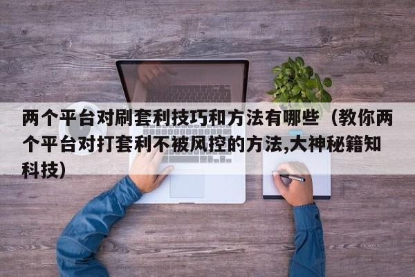 两个平台对刷套利技巧和方法有哪些(教你两个平台对打套利不被风控的方法,大神秘籍知科技)