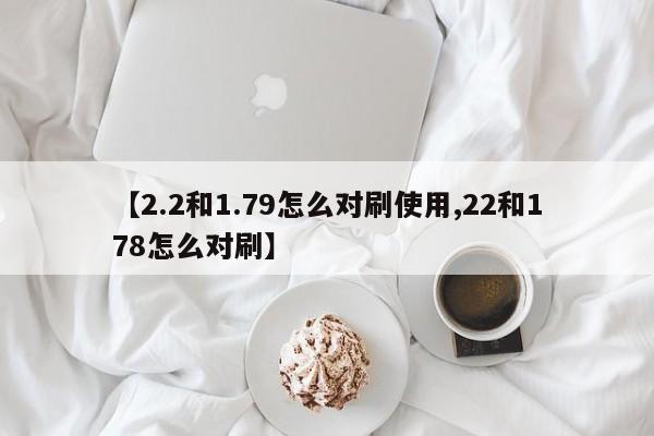 【2.2和1.79怎么对刷使用,22和178怎么对刷】