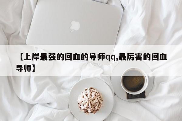 【上岸最强的回血的导师qq,最厉害的回血导师】