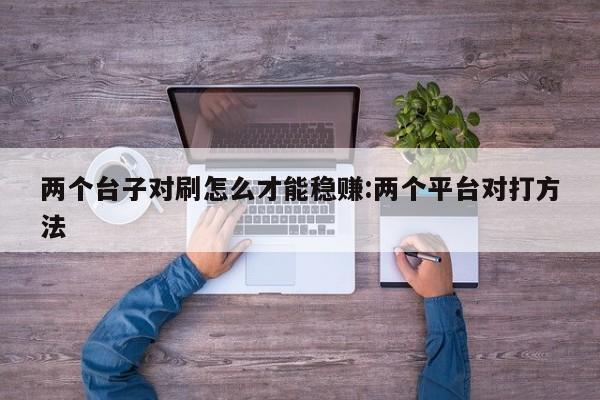 两个台子对刷怎么才能稳赚:两个平台对打方法