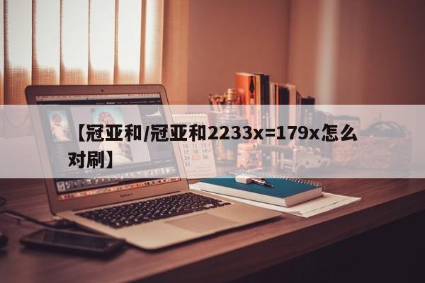 【冠亚和/冠亚和2233x=179x怎么对刷】