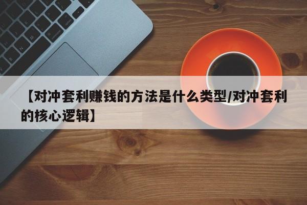 【对冲套利赚钱的方法是什么类型/对冲套利的核心逻辑】