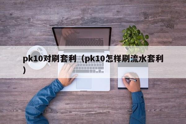 pk10对刷套利(pk10怎样刷流水套利)