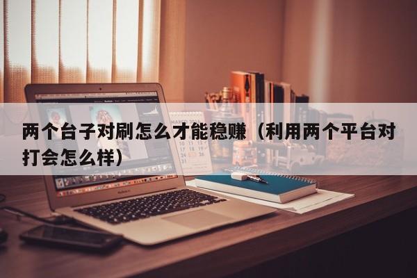两个台子对刷怎么才能稳赚(利用两个平台对打会怎么样)