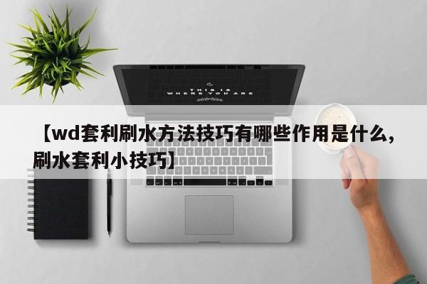 【wd套利刷水方法技巧有哪些作用是什么,刷水套利小技巧】