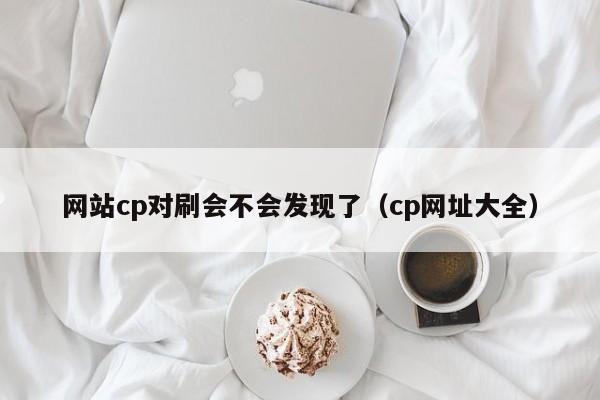 网站cp对刷会不会发现了(cp网址大全)