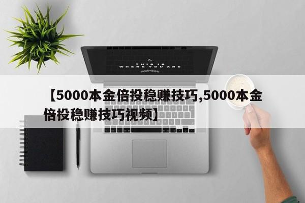 【5000本金倍投稳赚技巧,5000本金倍投稳赚技巧视频】