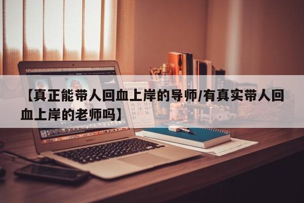 【真正能带人回血上岸的导师/有真实带人回血上岸的老师吗】