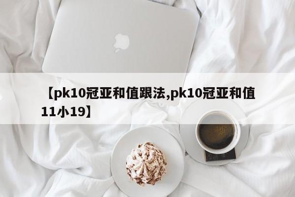【pk10冠亚和值跟法,pk10冠亚和值11小19】