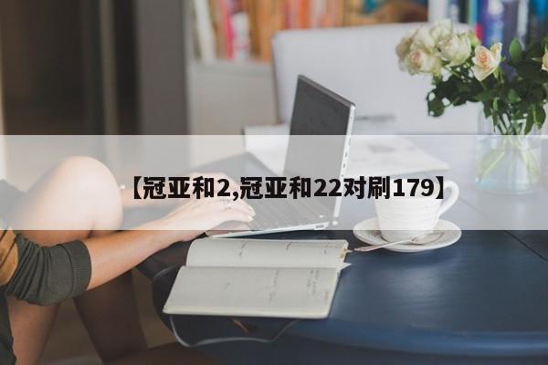 【冠亚和2,冠亚和22对刷179】