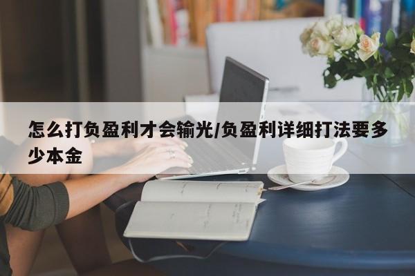 怎么打负盈利才会输光/负盈利详细打法要多少本金
