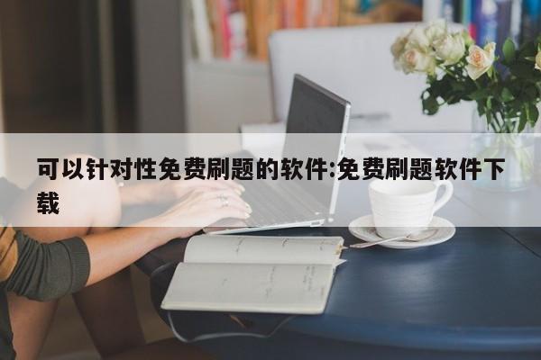 可以针对性免费刷题的软件:免费刷题软件下载