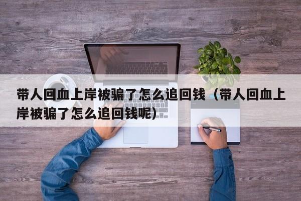 带人回血上岸被骗了怎么追回钱(带人回血上岸被骗了怎么追回钱呢)
