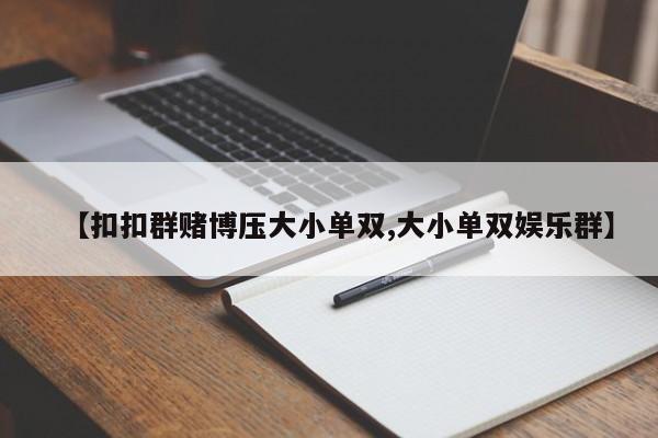 【扣扣群赌博压大小单双,大小单双娱乐群】