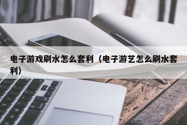 电子游戏刷水怎么套利(电子游艺怎么刷水套利)