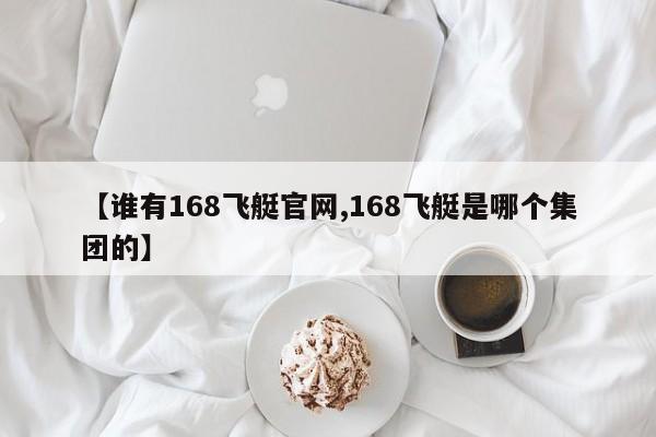 【谁有168飞艇官网,168飞艇是哪个集团的】