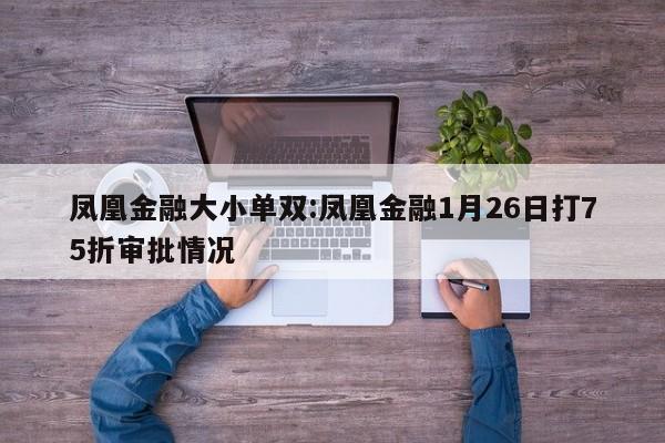 凤凰金融大小单双:凤凰金融1月26日打75折审批情况